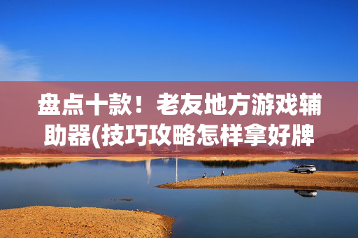 盘点十款！老友地方游戏辅助器(技巧攻略怎样拿好牌)