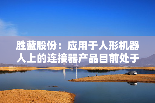胜蓝股份：应用于人形机器人上的连接器产品目前处于持续研发阶段
