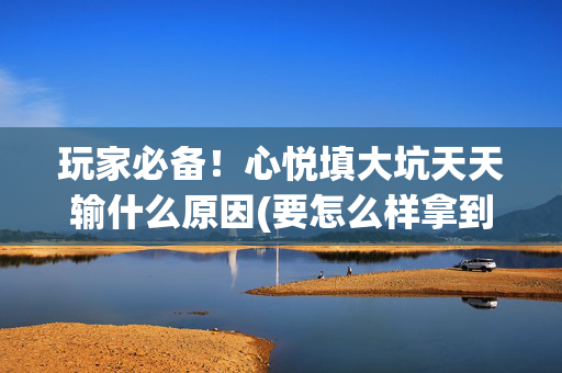 玩家必备！心悦填大坑天天输什么原因(要怎么样拿到好牌)