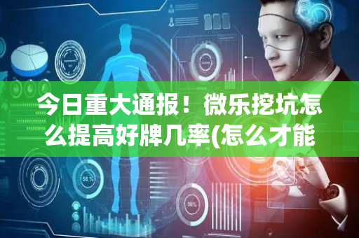 今日重大通报！微乐挖坑怎么提高好牌几率(怎么才能赢)