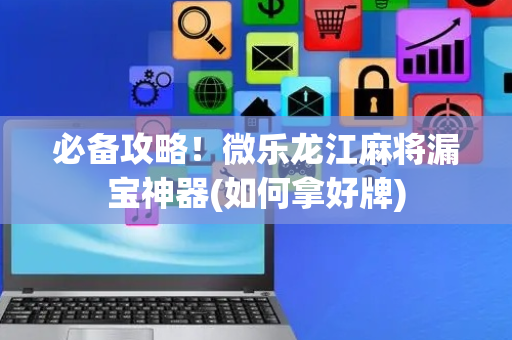 必备攻略！微乐龙江麻将漏宝神器(如何拿好牌)