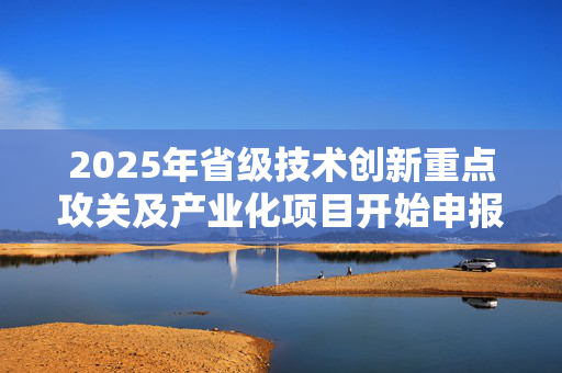 2025年省级技术创新重点攻关及产业化项目开始申报