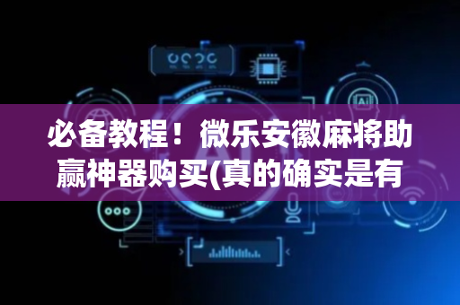 必备教程！微乐安徽麻将助赢神器购买(真的确实是有挂)