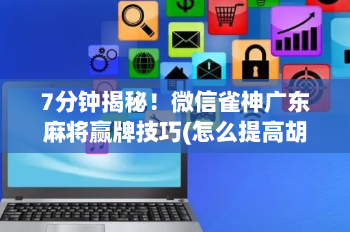 7分钟揭秘！微信雀神广东麻将赢牌技巧(怎么提高胡牌率)