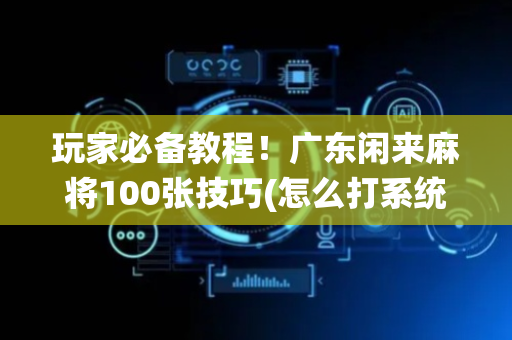 玩家必备教程！广东闲来麻将100张技巧(怎么打系统才能给好牌)