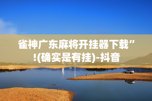 雀神广东麻将开挂器下载”!(确实是有挂)-抖音