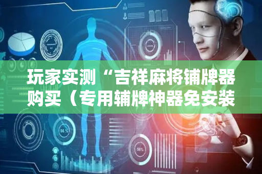 玩家实测“吉祥麻将铺牌器购买（专用辅牌神器免安装）