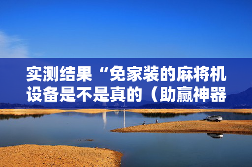 实测结果“免家装的麻将机设备是不是真的（助赢神器通用版）