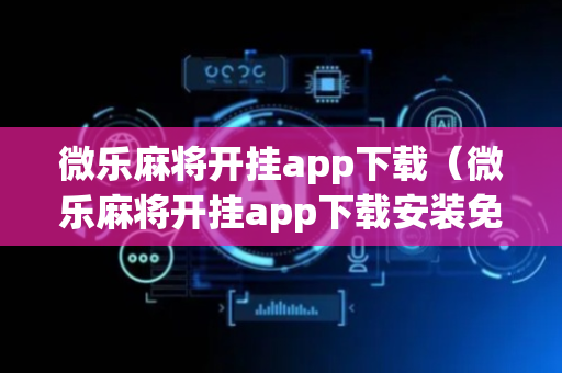 微乐麻将开挂app下载（微乐麻将开挂app下载安装免费）