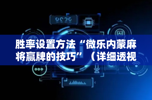 胜率设置方法“微乐内蒙麻将赢牌的技巧”（详细透视教程）-哔哩哔哩