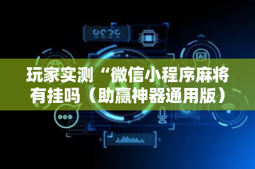 玩家实测“微信小程序麻将有挂吗（助赢神器通用版）