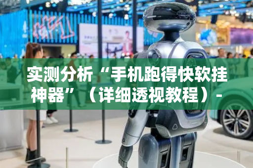 实测分析“手机跑得快软挂神器”（详细透视教程）-哔哩哔哩