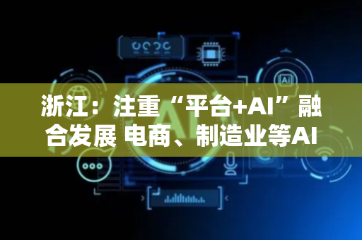 浙江：注重“平台+AI”融合发展 电商、制造业等AI应用加速落地
