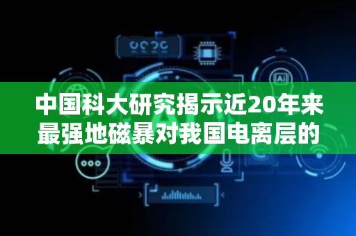 中国科大研究揭示近20年来最强地磁暴对我国电离层的冲击