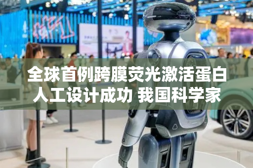 全球首例跨膜荧光激活蛋白人工设计成功 我国科学家突破AI蛋白质设计“无人区”