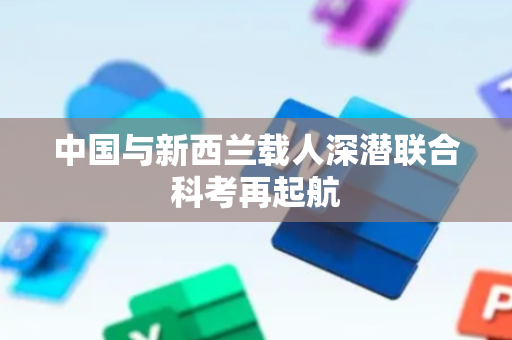 中国与新西兰载人深潜联合科考再起航