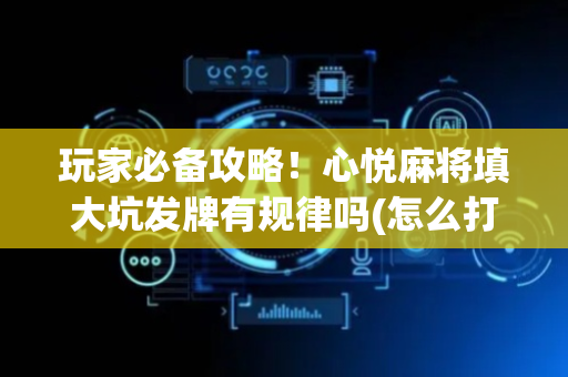 玩家必备攻略！心悦麻将填大坑发牌有规律吗(怎么打才赢)