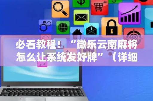 必看教程！“微乐云南麻将怎么让系统发好牌”（详细开挂教程）-哔哩哔哩