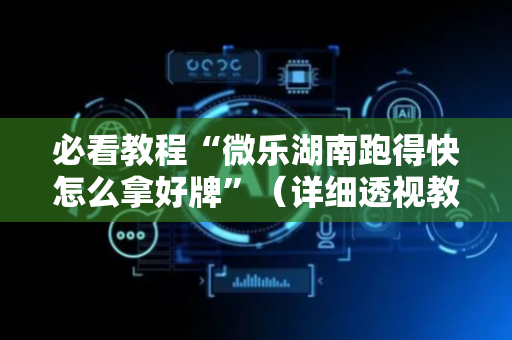 必看教程“微乐湖南跑得快怎么拿好牌”（详细透视教程）-哔哩哔哩