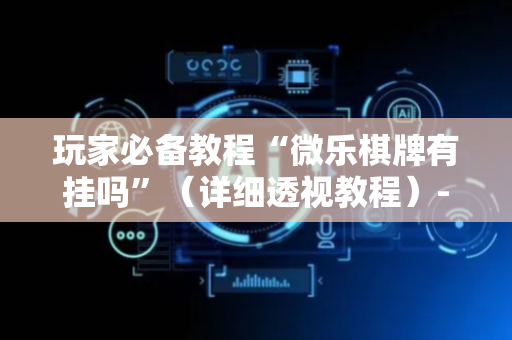 玩家必备教程“微乐棋牌有挂吗”（详细透视教程）-哔哩哔哩