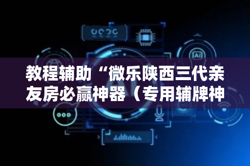 教程辅助“微乐陕西三代亲友房必赢神器（专用辅牌神器免安装）