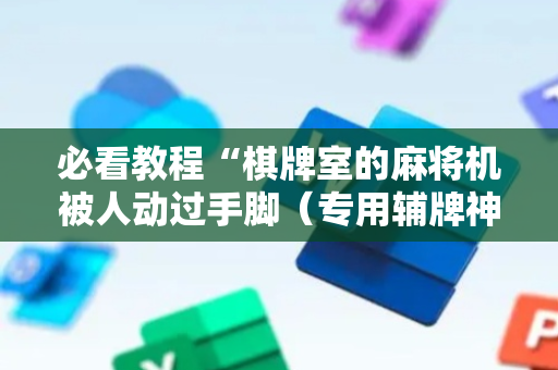 必看教程“棋牌室的麻将机被人动过手脚（专用辅牌神器免安装）