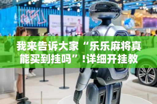 我来告诉大家“乐乐麻将真能买到挂吗”!详细开挂教程-抖音