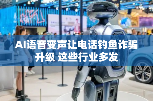 AI语音变声让电话钓鱼诈骗升级 这些行业多发