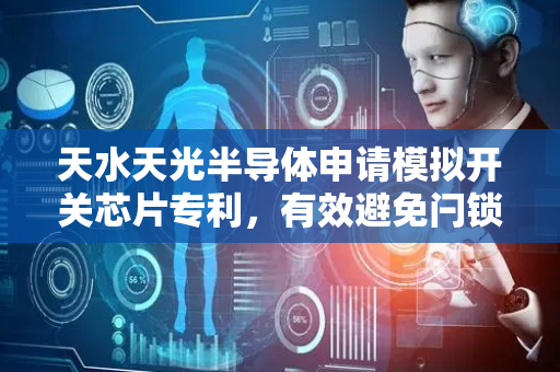 天水天光半导体申请模拟开关芯片专利，有效避免闩锁和寄生效应