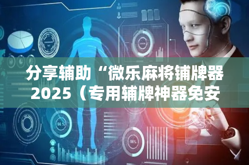 分享辅助“微乐麻将铺牌器2025（专用辅牌神器免安装）