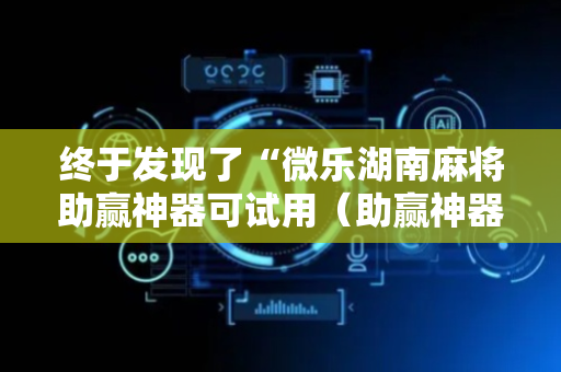 终于发现了“微乐湖南麻将助赢神器可试用（助赢神器通用版）
