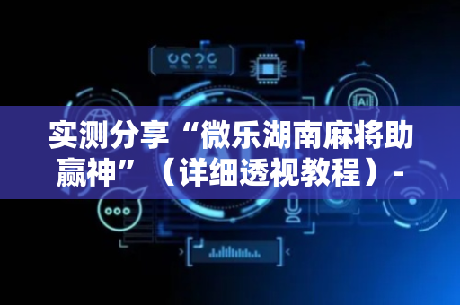 实测分享“微乐湖南麻将助赢神”（详细透视教程）-哔哩哔哩
