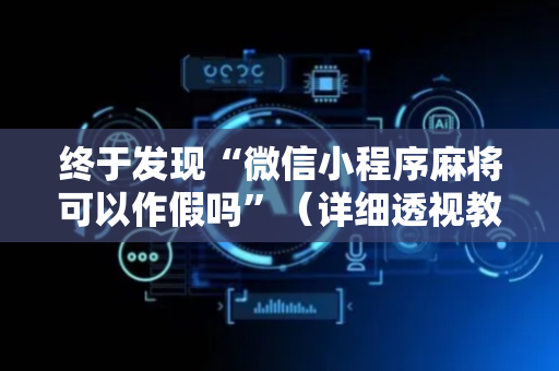 终于发现“微信小程序麻将可以作假吗”（详细透视教程）-哔哩哔哩