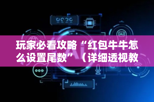 玩家必看攻略“红包牛牛怎么设置尾数”（详细透视教程）-哔哩哔哩