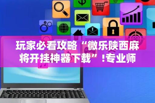 玩家必看攻略“微乐陕西麻将开挂神器下载”!专业师傅带你一起了解（详细教程）-抖音