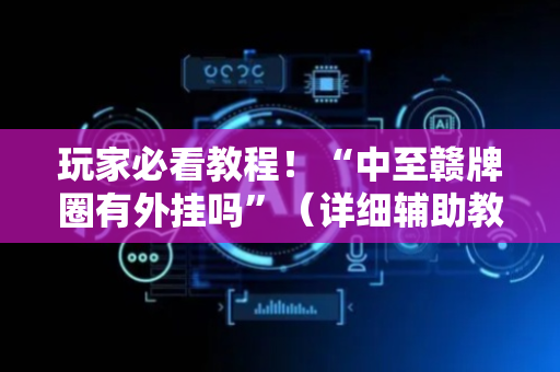 玩家必看教程！“中至赣牌圈有外挂吗”（详细辅助教程）-哔哩哔哩