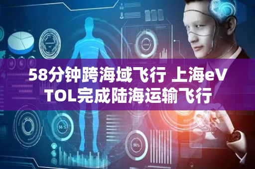 58分钟跨海域飞行 上海eVTOL完成陆海运输飞行