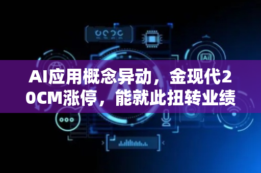 AI应用概念异动，金现代20CM涨停，能就此扭转业绩困局吗
