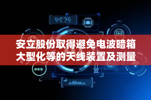 安立股份取得避免电波暗箱大型化等的天线装置及测量方法专利