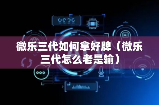 微乐三代如何拿好牌（微乐三代怎么老是输）