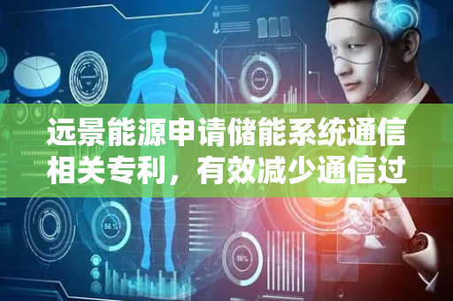 远景能源申请储能系统通信相关专利，有效减少通信过程传输的数据量
