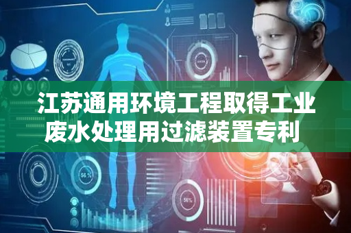 江苏通用环境工程取得工业废水处理用过滤装置专利 解决过滤后泥浆需沉淀分离问题