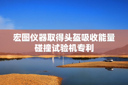 宏图仪器取得头盔吸收能量碰撞试验机专利