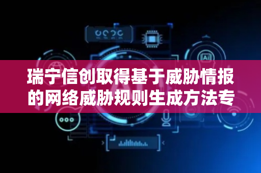 瑞宁信创取得基于威胁情报的网络威胁规则生成方法专利