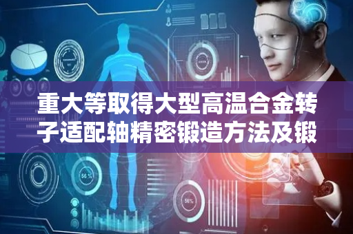 重大等取得大型高温合金转子适配轴精密锻造方法及锻造模具专利