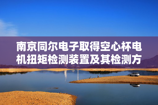 南京同尔电子取得空心杯电机扭矩检测装置及其检测方法专利