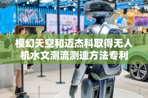模幻天空和迈杰科取得无人机水文测流测速方法专利