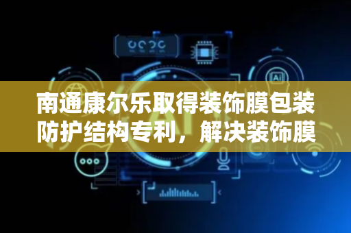 南通康尔乐取得装饰膜包装防护结构专利，解决装饰膜运输易损坏问题