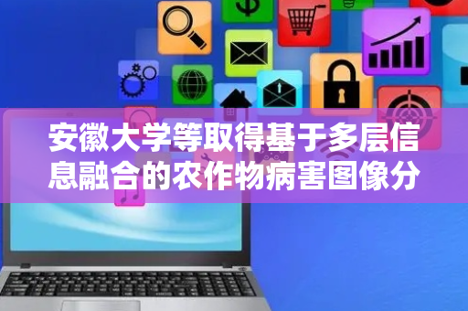 安徽大学等取得基于多层信息融合的农作物病害图像分类方法专利