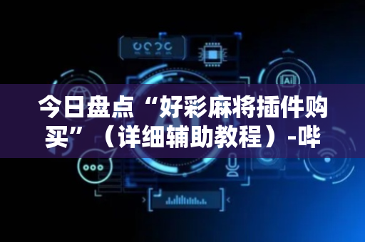 今日盘点“好彩麻将插件购买”（详细辅助教程）-哔哩哔哩